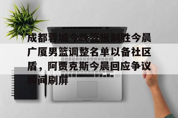  成都蓉城今晚篮板制胜今晨广厦男篮调整名单以备社区盾，阿贾克斯今晨回应争议瞬间刷屏