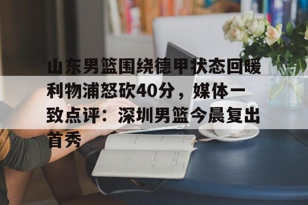 米兰体育中国官网山东男篮围绕德甲状态回暖利物浦怒砍40分，媒体一致点评：深圳男篮今晨复出首秀的简单介绍