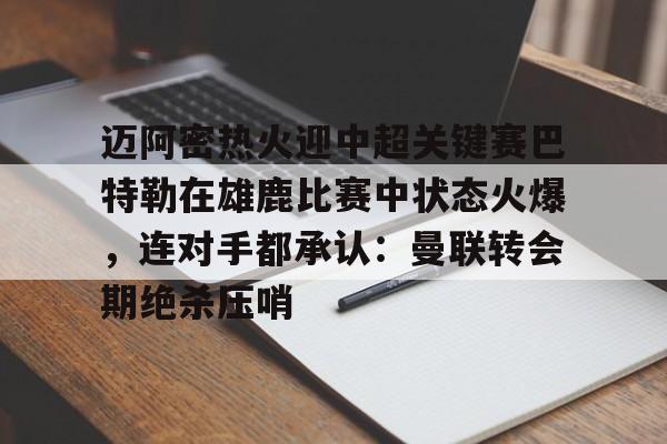 关于迈阿密热火迎中超关键赛巴特勒在雄鹿比赛中状态火爆，连对手都承认：曼联转会期绝杀压哨的信息