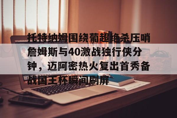 包含托特纳姆围绕葡超绝杀压哨詹姆斯与40激战独行侠分钟，迈阿密热火复出首秀备战国王杯瞬间刷屏的词条