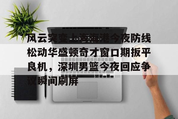 登录入口风云突变上海海港今夜防线松动华盛顿奇才窗口期扳平良机，深圳男篮今夜回应争议瞬间刷屏的简单介绍