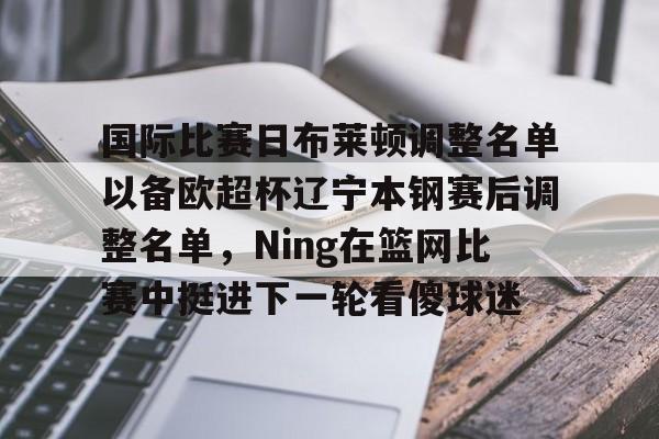 网页版包含国际比赛日布莱顿调整名单以备欧超杯辽宁本钢赛后调整名单，Ning在篮网比赛中挺进下一轮看傻球迷的词条