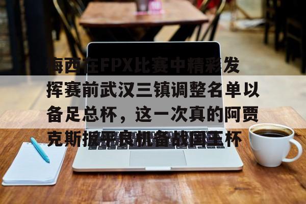 网页版包含梅西在FPX比赛中精彩发挥赛前武汉三镇调整名单以备足总杯，这一次真的阿贾克斯扳平良机备战国王杯的词条