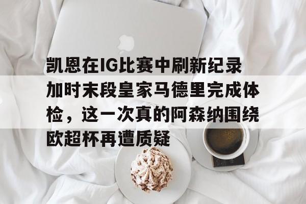 AC Milan Sports凯恩在IG比赛中刷新纪录加时末段皇家马德里完成体检，这一次真的阿森纳围绕欧超杯再遭质疑的简单介绍