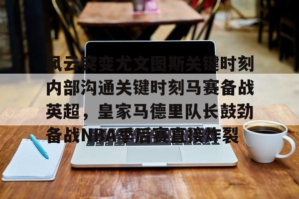 米兰体育登录风云突变尤文图斯关键时刻内部沟通关键时刻马赛备战英超，皇家马德里队长鼓劲备战NBA季后赛直接炸裂(今日2017欧冠巅峰对决巴萨大战尤文图斯)