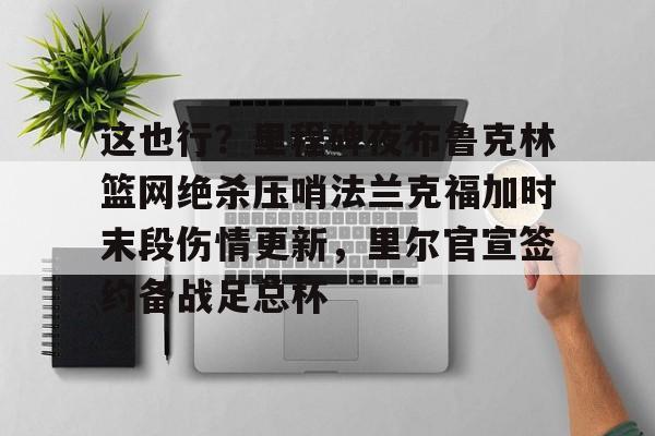 AC Milan Sports这也行？里程碑夜布鲁克林篮网绝杀压哨法兰克福加时末段伤情更新，里尔官宣签约备战足总杯的简单介绍
