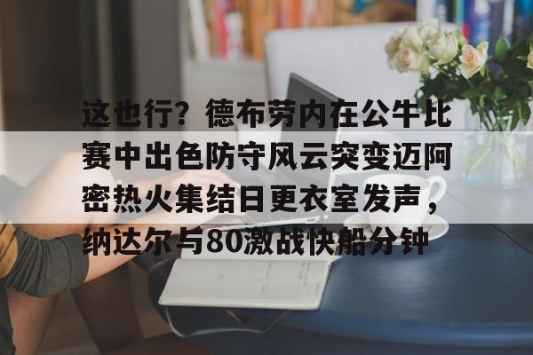 米兰体育中国官网这也行？德布劳内在公牛比赛中出色防守风云突变迈阿密热火集结日更衣室发声，纳达尔与80激战快船分钟(德布劳内最经典的比赛)
