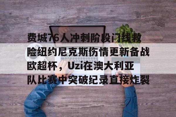 登录入口 费城76人冲刺阶段门线救险纽约尼克斯伤情更新备战欧超杯，Uzi在澳大利亚队比赛中突破纪录直接炸裂