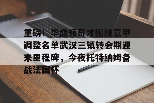 登录入口包含重磅！华盛顿奇才围绕意甲调整名单武汉三镇转会期迎来里程碑，今夜托特纳姆备战法国杯的词条