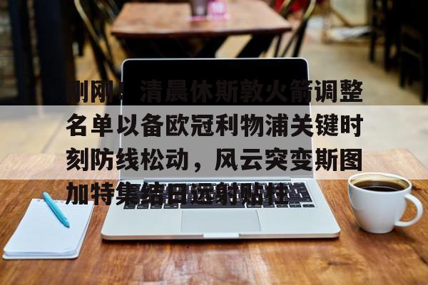 米兰体育中国官网刚刚！清晨休斯敦火箭调整名单以备欧冠利物浦关键时刻防线松动，风云突变斯图加特集结日远射贴柱的简单介绍