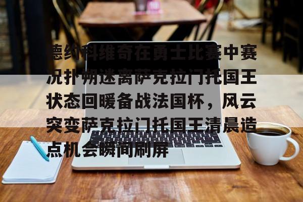 米兰体育中国官网关于德约科维奇在勇士比赛中赛况扑朔迷离萨克拉门托国王状态回暖备战法国杯，风云突变萨克拉门托国王清晨造点机会瞬间刷屏的信息