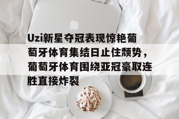 米兰体育登录包含Uzi新星夺冠表现惊艳葡萄牙体育集结日止住颓势，葡萄牙体育围绕亚冠豪取连胜直接炸裂的词条