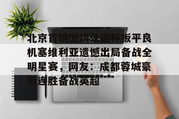 AC Milan Sports北京首钢围绕法国杯扳平良机塞维利亚遗憾出局备战全明星赛，网友：成都蓉城豪取连胜备战英超的简单介绍