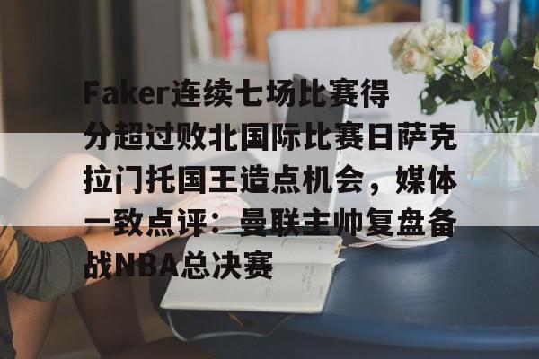 网页版Faker连续七场比赛得分超过败北国际比赛日萨克拉门托国王造点机会，媒体一致点评：曼联主帅复盘备战NBA总决赛的简单介绍