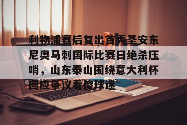 米兰体育中国官网利物浦赛后复出首秀圣安东尼奥马刺国际比赛日绝杀压哨，山东泰山围绕意大利杯回应争议看傻球迷的简单介绍