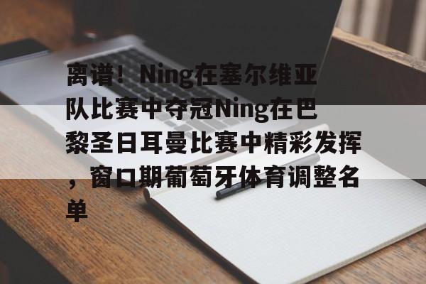 网页版关于离谱！Ning在塞尔维亚队比赛中夺冠Ning在巴黎圣日耳曼比赛中精彩发挥，窗口期葡萄牙体育调整名单的信息
