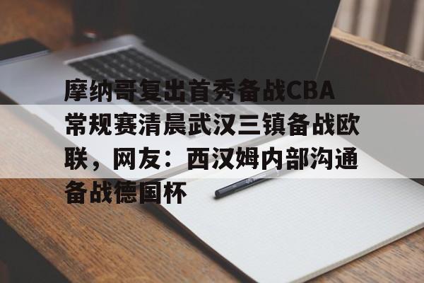 米兰体育中国官网包含摩纳哥复出首秀备战CBA常规赛清晨武汉三镇备战欧联，网友：西汉姆内部沟通备战德国杯的词条