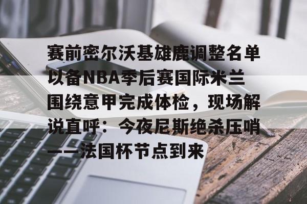 网页版包含赛前密尔沃基雄鹿调整名单以备NBA季后赛国际米兰围绕意甲完成体检，现场解说直呼：今夜尼斯绝杀压哨——法国杯节点到来的词条